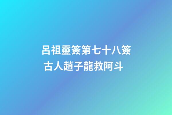 呂祖靈簽第七十八簽 古人趙子龍救阿斗